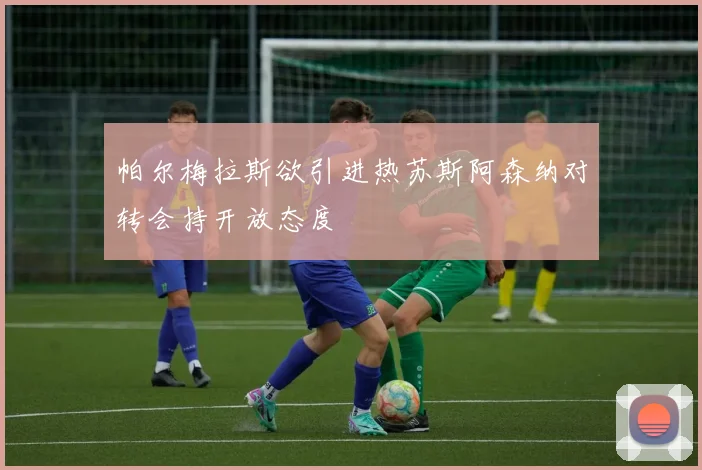 帕尔梅拉斯欲引进热苏斯阿森纳对转会持开放态度