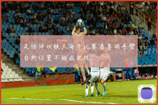 足协评议铁人海牛比赛潘喜明手臂自然位置不构成犯规