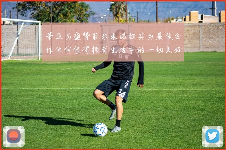 蒂亚戈盛赞菲尔米诺称其为最佳合作伙伴值得拥有生活中的一切美好