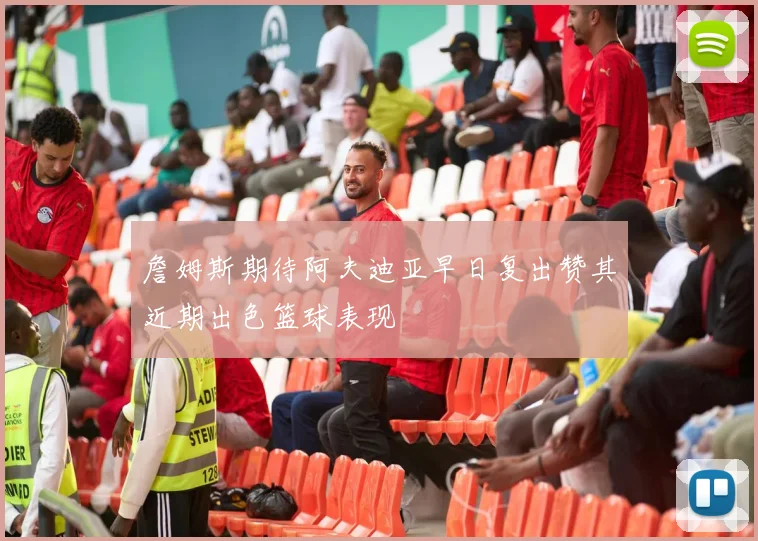 詹姆斯期待阿夫迪亚早日复出赞其近期出色篮球表现