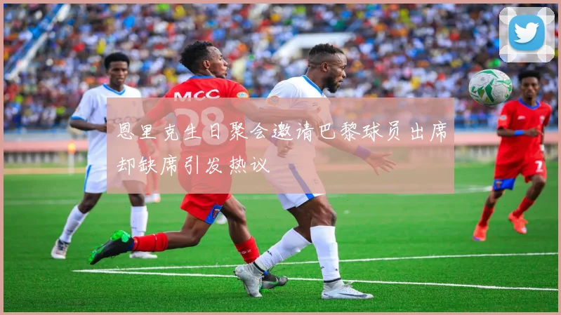 恩里克生日聚会邀请巴黎球员出席却缺席引发热议