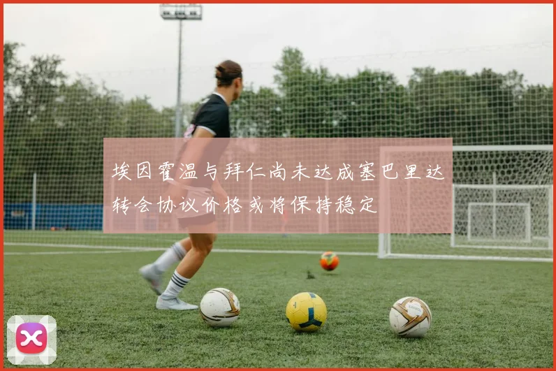 埃因霍温与拜仁尚未达成塞巴里达转会协议价格或将保持稳定