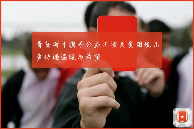 青岛海牛携手公益汇演关爱困境儿童传递温暖与希望