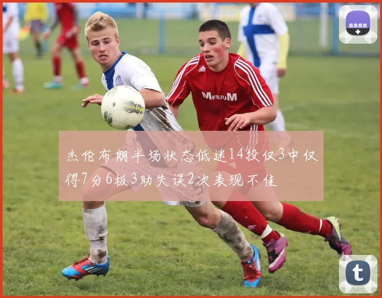 杰伦布朗半场状态低迷14投仅3中仅得7分6板3助失误2次表现不佳