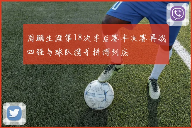 周鹏生涯第18次季后赛半决赛再战四强与球队携手拼搏到底