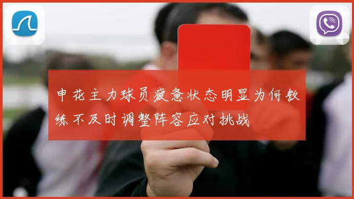 申花主力球员疲惫状态明显为何教练不及时调整阵容应对挑战