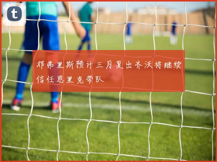 邓弗里斯预计三月复出齐沃将继续信任恩里克带队