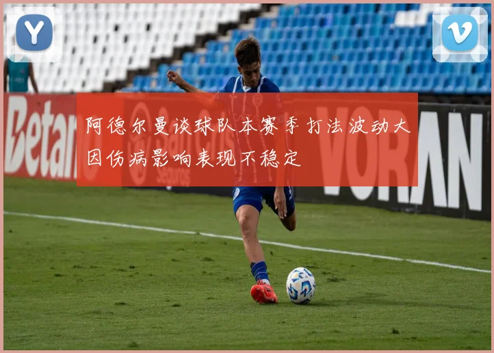 阿德尔曼谈球队本赛季打法波动大因伤病影响表现不稳定