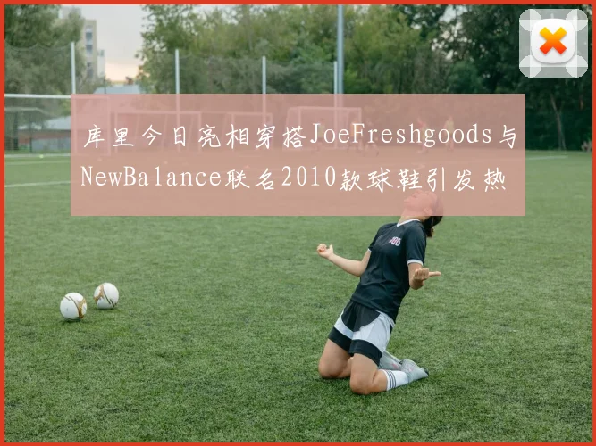 库里今日亮相穿搭JoeFreshgoods与NewBalance联名2010款球鞋引发热议