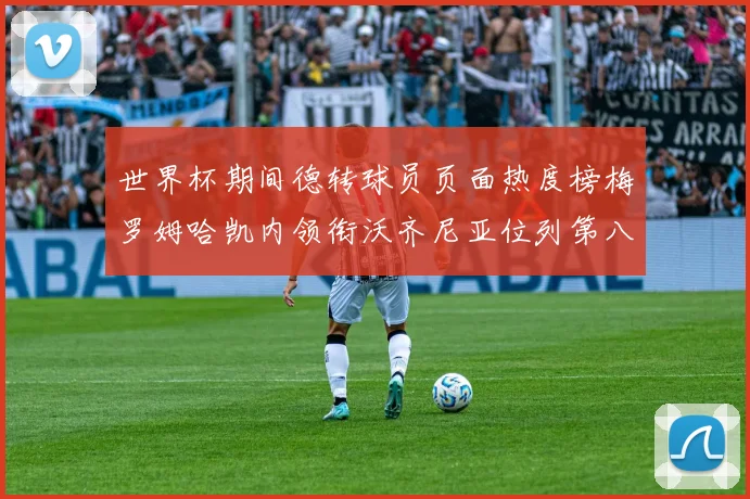 世界杯期间德转球员页面热度榜梅罗姆哈凯内领衔沃齐尼亚位列第八