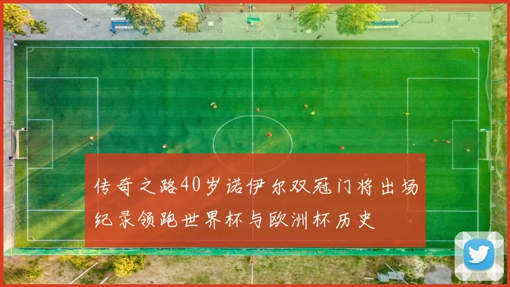 传奇之路40岁诺伊尔双冠门将出场纪录领跑世界杯与欧洲杯历史