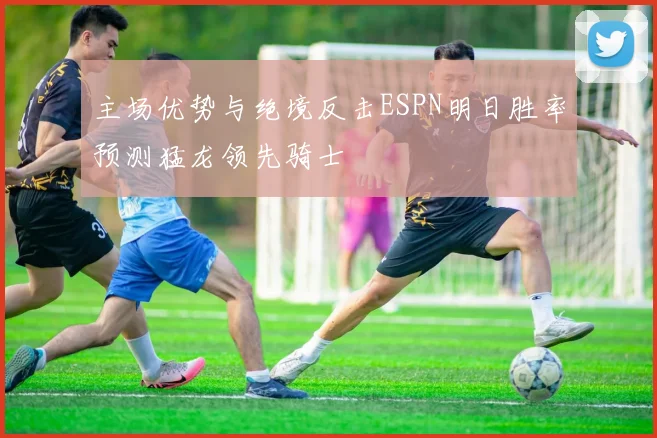 主场优势与绝境反击ESPN明日胜率预测猛龙领先骑士