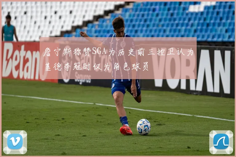 詹宁斯称赞SGA为历史前三控卫认为基德夺冠时仅为角色球员