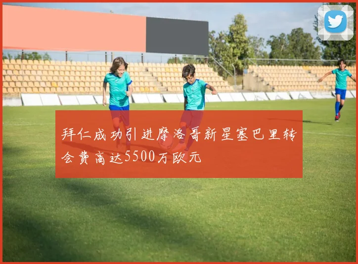 拜仁成功引进摩洛哥新星塞巴里转会费高达5500万欧元