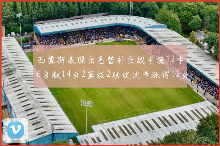 西蒙斯表现出色替补出战半场12中6贡献14分2篮板2助攻次节独得12分